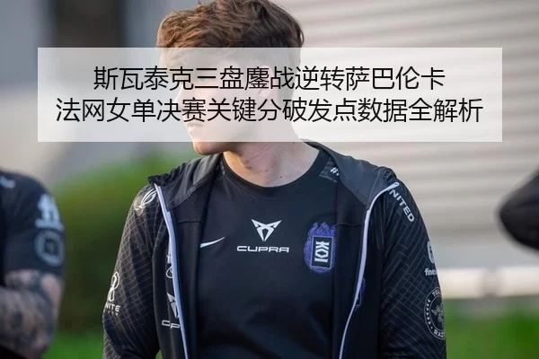 斯瓦泰克三盘鏖战逆转萨巴伦卡 法网女单决赛关键分破发点数据全解析
